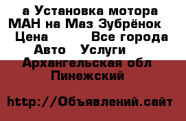 а Установка мотора МАН на Маз Зубрёнок  › Цена ­ 250 - Все города Авто » Услуги   . Архангельская обл.,Пинежский 